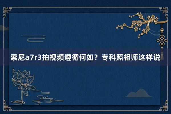 索尼a7r3拍视频遵循何如？专科照相师这样说