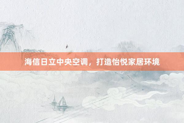 海信日立中央空调，打造怡悦家居环境